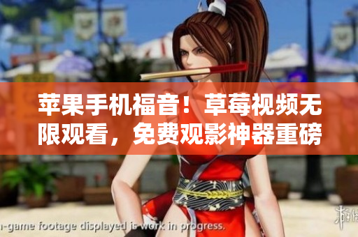 苹果手机福音！草莓视频无限观看，免费观影神器重磅推荐
