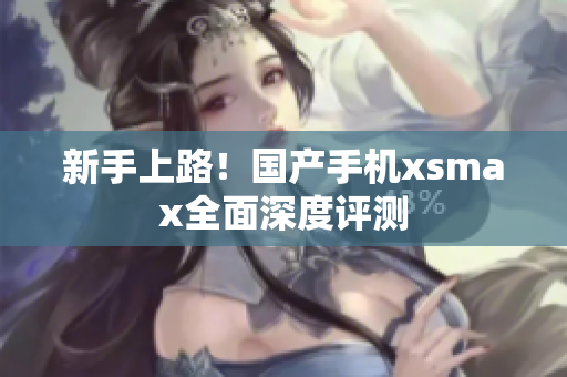 新手上路！国产手机xsmax全面深度评测