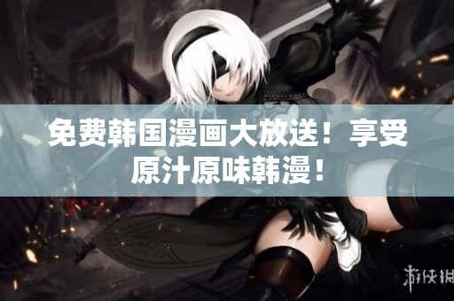 免费韩国漫画大放送！享受原汁原味韩漫！