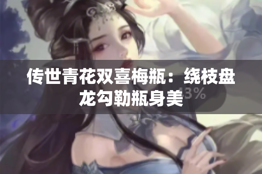 传世青花双喜梅瓶：绕枝盘龙勾勒瓶身美