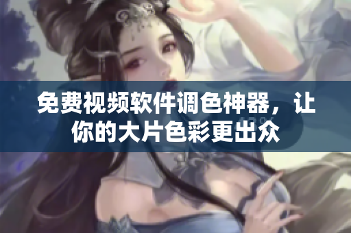 免费视频软件调色神器，让你的大片色彩更出众