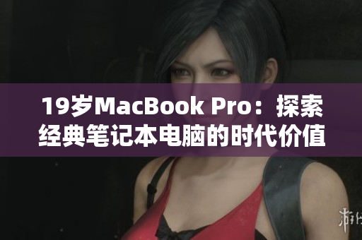 19岁MacBook Pro：探索经典笔记本电脑的时代价值