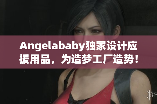 Angelababy独家设计应援用品，为造梦工厂造势！
