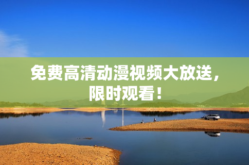 免费高清动漫视频大放送，限时观看！