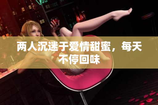 两人沉迷于爱情甜蜜，每天不停回味