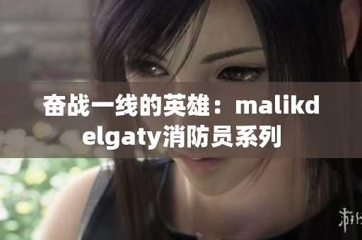 奋战一线的英雄：malikdelgaty消防员系列