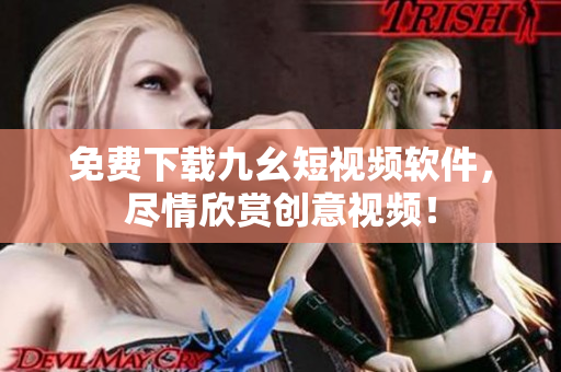 免费下载九幺短视频软件，尽情欣赏创意视频！