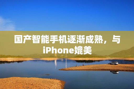 国产智能手机逐渐成熟，与iPhone媲美