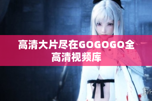 高清大片尽在GOGOGO全高清视频库