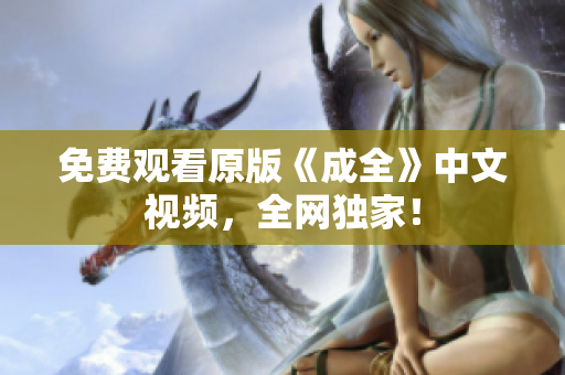 免费观看原版《成全》中文视频，全网独家！