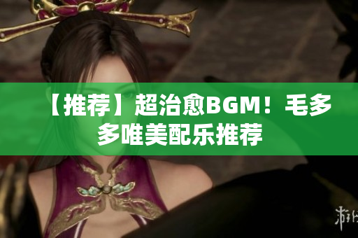 【推荐】超治愈BGM！毛多多唯美配乐推荐