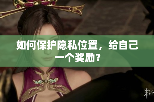 如何保护隐私位置，给自己一个奖励？