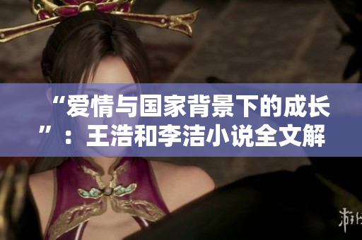 “爱情与国家背景下的成长”：王浩和李洁小说全文解读