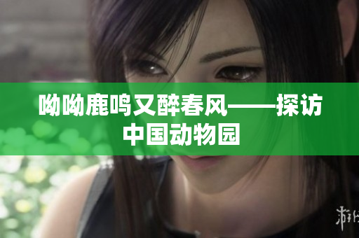 呦呦鹿鸣又醉春风——探访中国动物园