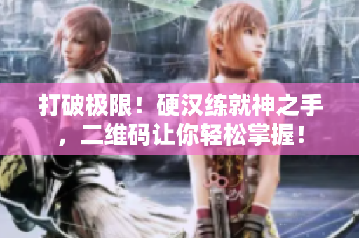 打破极限！硬汉练就神之手，二维码让你轻松掌握！