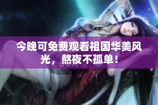 今晚可免费观看祖国华美风光，熬夜不孤单！