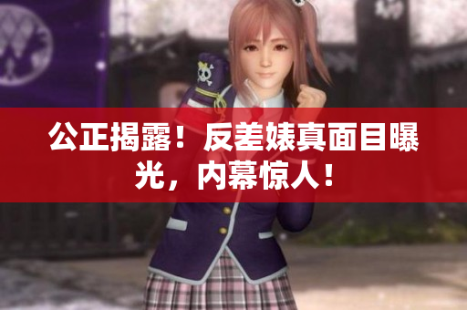 公正揭露！反差婊真面目曝光，内幕惊人！