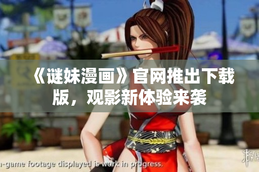 《谜妹漫画》官网推出下载版，观影新体验来袭