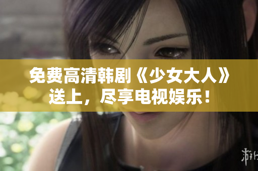 免费高清韩剧《少女大人》送上，尽享电视娱乐！