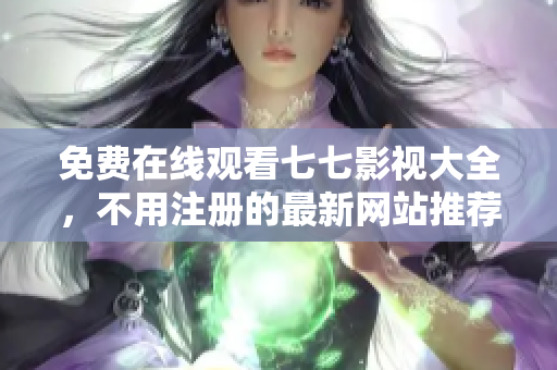 免费在线观看七七影视大全，不用注册的最新网站推荐