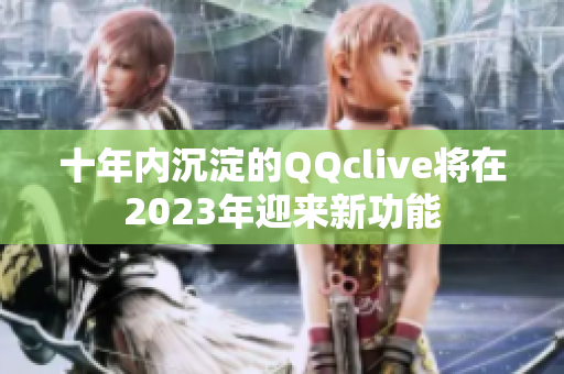 十年内沉淀的QQclive将在2023年迎来新功能