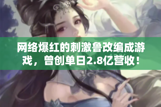 网络爆红的刺激鲁改编成游戏，曾创单日2.8亿营收！