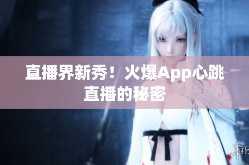 直播界新秀！火爆App心跳直播的秘密