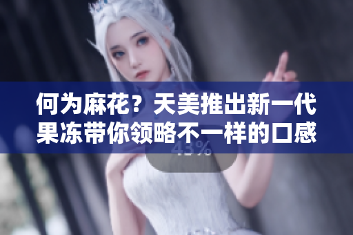 何为麻花？天美推出新一代果冻带你领略不一样的口感