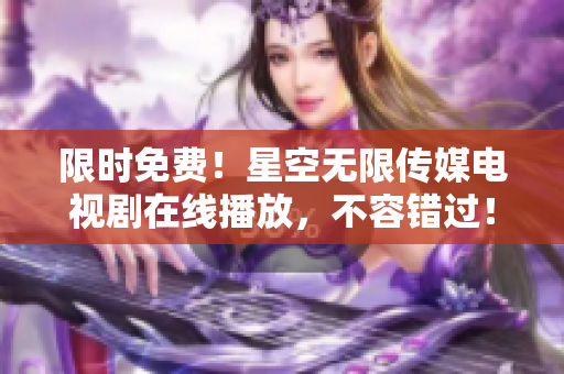 限时免费！星空无限传媒电视剧在线播放，不容错过！