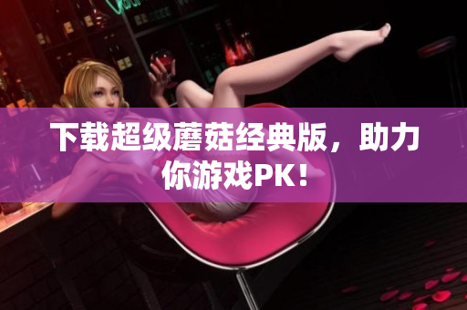 下载超级蘑菇经典版，助力你游戏PK！