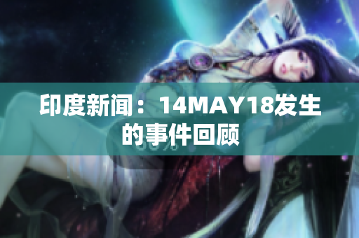 印度新闻：14MAY18发生的事件回顾