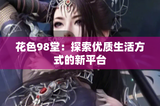 花色98堂：探索优质生活方式的新平台