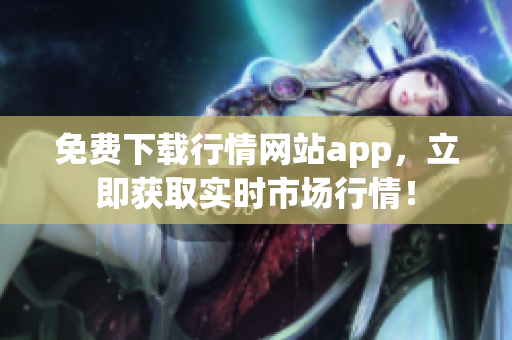免费下载行情网站app，立即获取实时市场行情！
