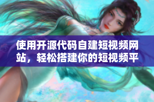 使用开源代码自建短视频网站，轻松搭建你的短视频平台