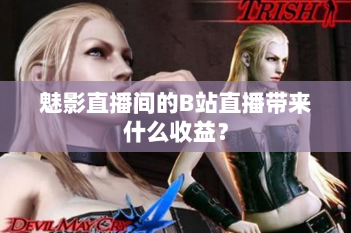 魅影直播间的B站直播带来什么收益？