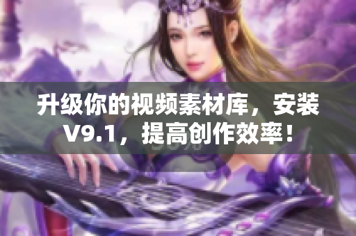 升级你的视频素材库，安装V9.1，提高创作效率！