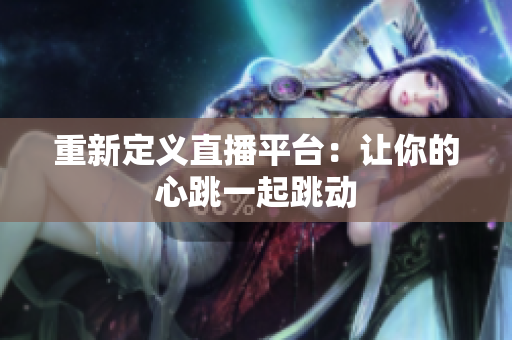重新定义直播平台：让你的心跳一起跳动