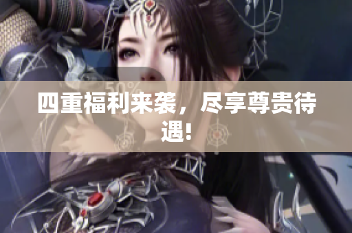 四重福利来袭，尽享尊贵待遇!