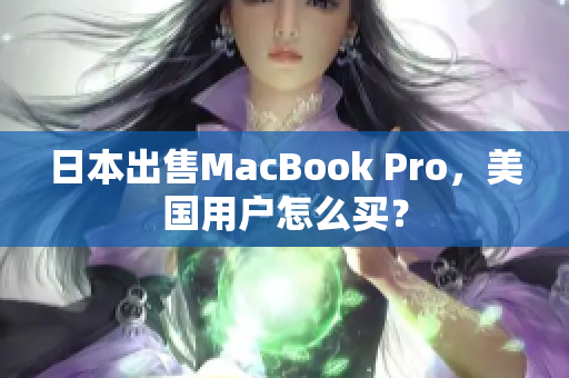 日本出售MacBook Pro，美国用户怎么买？