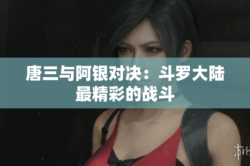 唐三与阿银对决：斗罗大陆最精彩的战斗