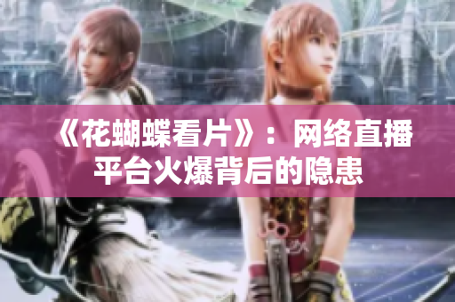 《花蝴蝶看片》：网络直播平台火爆背后的隐患