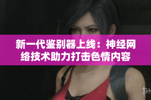 新一代鉴别器上线：神经网络技术助力打击色情内容