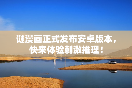 谜漫画正式发布安卓版本，快来体验刺激推理！