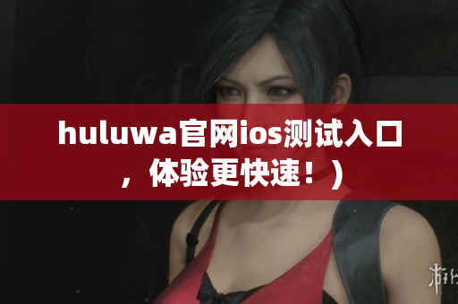 huluwa官网ios测试入口，体验更快速！)