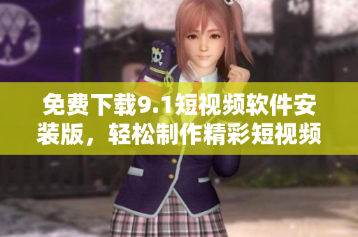 免费下载9.1短视频软件安装版，轻松制作精彩短视频