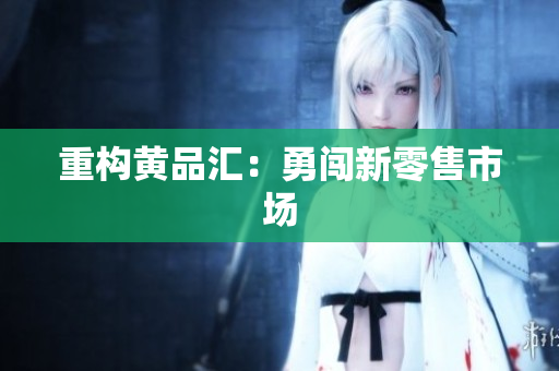 重构黄品汇：勇闯新零售市场