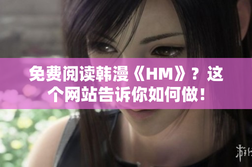 免费阅读韩漫《HM》？这个网站告诉你如何做！