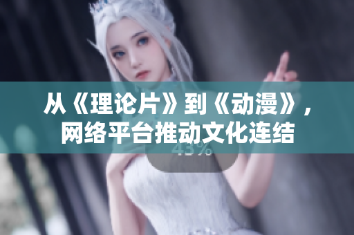 从《理论片》到《动漫》，网络平台推动文化连结