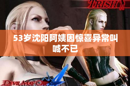 53岁沈阳阿姨因惊喜异常叫喊不已
