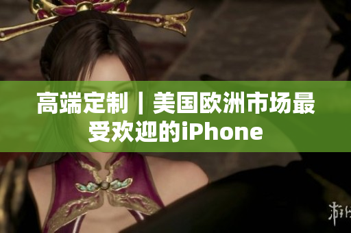 高端定制｜美国欧洲市场最受欢迎的iPhone